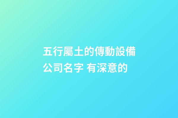 五行屬土的傳動設備公司名字 有深意的-第1張-公司起名-玄機派